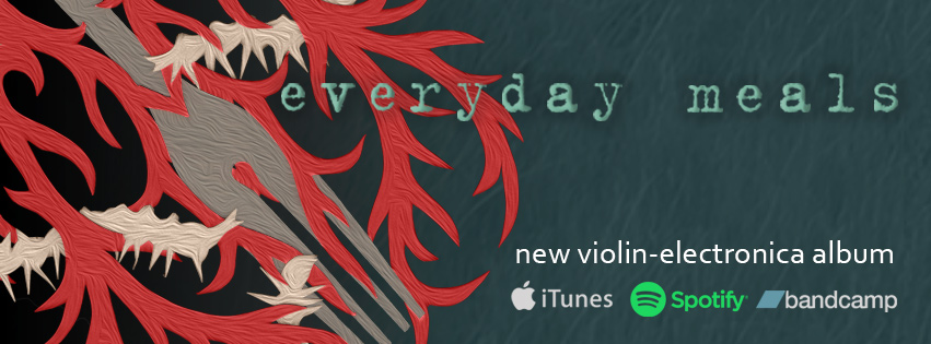 Everyday Meals - a new violin-electronica album now available on Bandcamp, Spotify, and iTunes